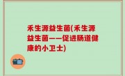 禾生源益生菌(禾生源益生菌——促进肠道健康的小卫士)