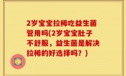 2岁宝宝拉稀吃益生菌管用吗(2岁宝宝肚子不舒服，益生菌是解决拉稀的好选择吗？)