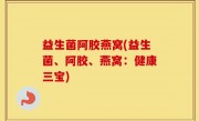 益生菌阿胶燕窝(益生菌、阿胶、燕窝：健康三宝)