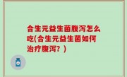 合生元益生菌腹泻怎么吃(合生元益生菌如何治疗腹泻？)