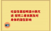 吃益生菌后喝酒小肠亢进 探究二者关联及对身体的潜在影响