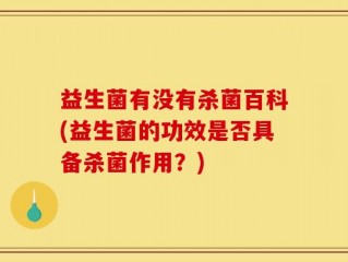 益生菌有没有杀菌百科(益生菌的功效是否具备杀菌作用？)