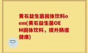 黄石益生菌固体饮料oem(黄石益生菌OEM固体饮料，提升肠道健康)