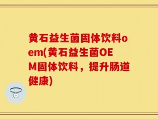 黄石益生菌固体饮料oem(黄石益生菌OEM固体饮料，提升肠道健康)