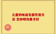 儿童奶味益生菌饮用方法 怎样喝效果才好