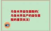 乌鲁木齐益生菌酸奶(乌鲁木齐出产的益生菌酸奶重获关注)
