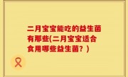 二月宝宝能吃的益生菌有那些(二月宝宝适合食用哪些益生菌？)