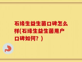 石缘生益生菌口碑怎么样(石缘生益生菌用户口碑如何？)