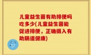 儿童益生菌有助排便吗吃多少(儿童益生菌能促进排便，正确摄入有助肠道健康)