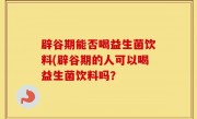 辟谷期能否喝益生菌饮料(辟谷期的人可以喝益生菌饮料吗？