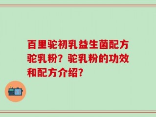 百里驼初乳益生菌配方驼乳粉？驼乳粉的功效和配方介绍？