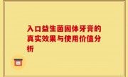 入口益生菌固体牙膏的真实效果与使用价值分析