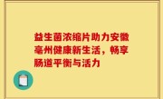 益生菌浓缩片助力安徽亳州健康新生活，畅享肠道平衡与活力