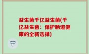 益生菌千亿益生菌(千亿益生菌：保护肠道健康的全新选择)