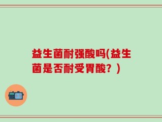 益生菌耐强酸吗(益生菌是否耐受胃酸？)