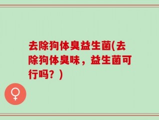 去除狗体臭益生菌(去除狗体臭味，益生菌可行吗？)