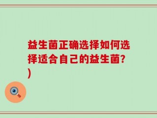 益生菌正确选择如何选择适合自己的益生菌？)