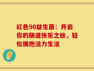 红色90益生菌：开启你的肠道快乐之旅，轻松拥抱活力生活