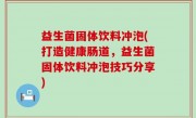 益生菌固体饮料冲泡(打造健康肠道，益生菌固体饮料冲泡技巧分享)
