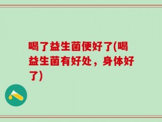 喝了益生菌便好了(喝益生菌有好处，身体好了)