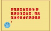 葵花牌益生菌固体(葵花牌固体益生菌：帮助你维持良好的肠道健康)