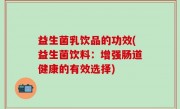益生菌乳饮品的功效(益生菌饮料：增强肠道健康的有效选择)