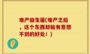 难产益生菌(难产之后，这个东西却能有意想不到的好处！)