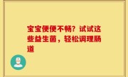 宝宝便便不畅？试试这些益生菌，轻松调理肠道