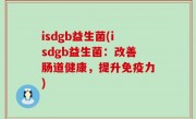 isdgb益生菌(isdgb益生菌：改善肠道健康，提升免疫力)