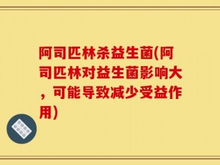 阿司匹林杀益生菌(阿司匹林对益生菌影响大，可能导致减少受益作用)