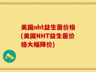 美国nht益生菌价格(美国NHT益生菌价格大幅降价)
