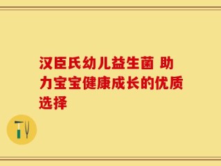汉臣氏幼儿益生菌 助力宝宝健康成长的优质选择