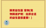肠胃益生菌 宠物(宠物肠道护理：选择合适的益生菌很重要！)