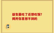 益生菌吃了还想吃饭？揭开你意想不到的