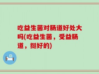 吃益生菌对肠道好处大吗(吃益生菌，受益肠道，挺好的)
