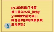 py100抗幽门杆菌益生菌怎么样_探索py100益生菌对幽门螺杆菌的抑制效果及其应用前景)