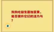 狗狗吃益生菌加蛋黄，能否提升它们的活力与？