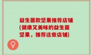 益生菌款坚果推荐店铺(健康又美味的益生菌坚果，推荐这些店铺)