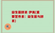 益生菌酵素 伊美(重要营养素：益生菌与酵素)