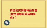 药店能买到哪种益生菌(益生菌能在药店购买吗？)