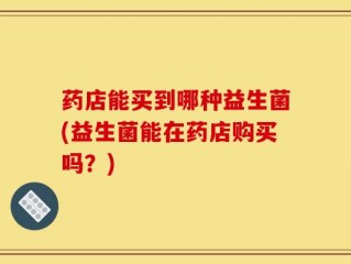 药店能买到哪种益生菌(益生菌能在药店购买吗？)