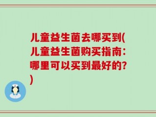 儿童益生菌去哪买到(儿童益生菌购买指南：哪里可以买到最好的？)