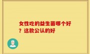 女性吃的益生菌哪个好？这款公认的好