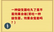 一种益生菌吃久了是不是效果会差(常吃一种益生菌，效果会变差吗？)