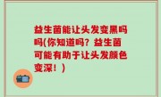 益生菌能让头发变黑吗吗(你知道吗？益生菌可能有助于让头发颜色变深！)