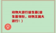 动物大游行益生菌(益生菌领衔，动物王国大游行！)
