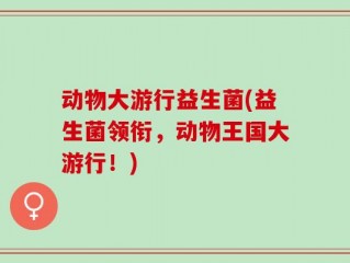 动物大游行益生菌(益生菌领衔，动物王国大游行！)