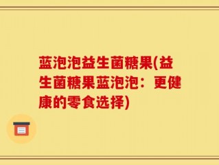 蓝泡泡益生菌糖果(益生菌糖果蓝泡泡：更健康的零食选择)