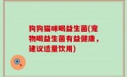 狗狗猫咪喝益生菌(宠物喝益生菌有益健康，建议适量饮用)