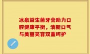 冰泉益生菌牙膏助力口腔健康平衡，清新口气与美丽笑容双重呵护